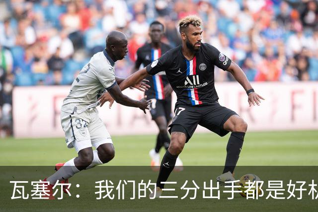 瓦塞尔：我们的三分出手都是好机会只是没进 相信下一场会好得多
